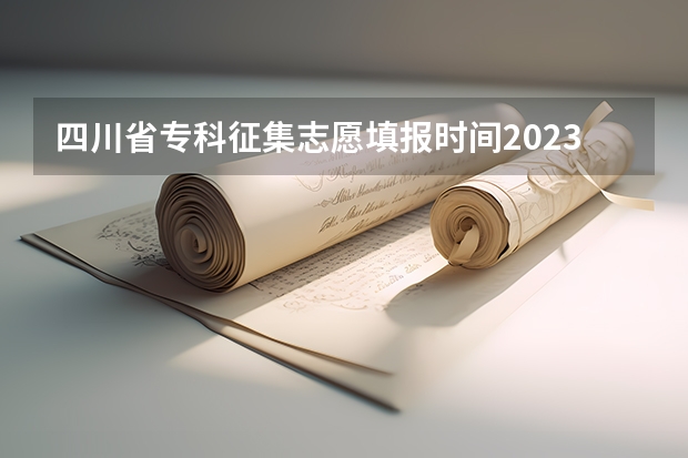 四川省专科征集志愿填报时间2023（四川专科提前批次填报时间）