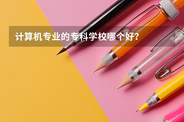 计算机专业的专科学校哪个好？