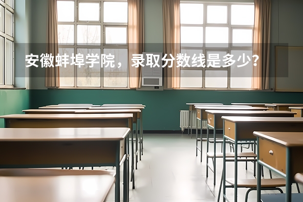 安徽蚌埠学院，录取分数线是多少？