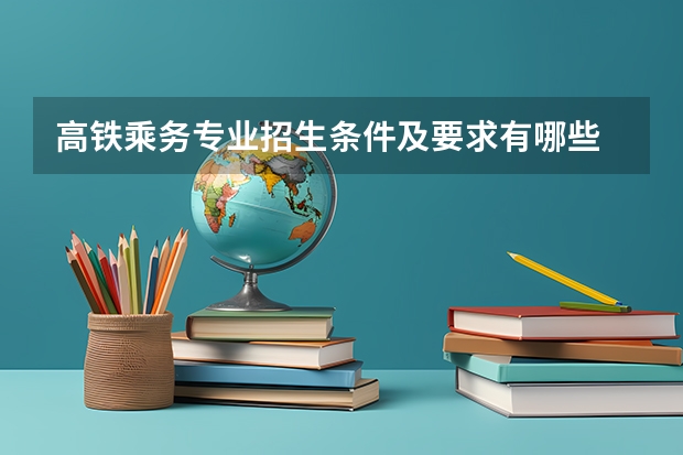 高铁乘务专业招生条件及要求有哪些 高铁乘务专业好不好