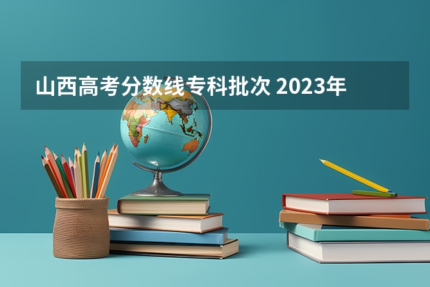 山西高考分数线专科批次 2023年山西省高考专科文史类投档分数线