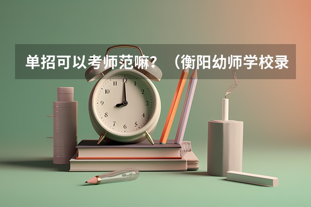 单招可以考师范嘛？（衡阳幼师学校录取分数线2023）