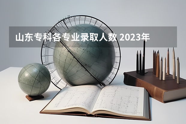 山东专科各专业录取人数 2023年山东本科录取人数