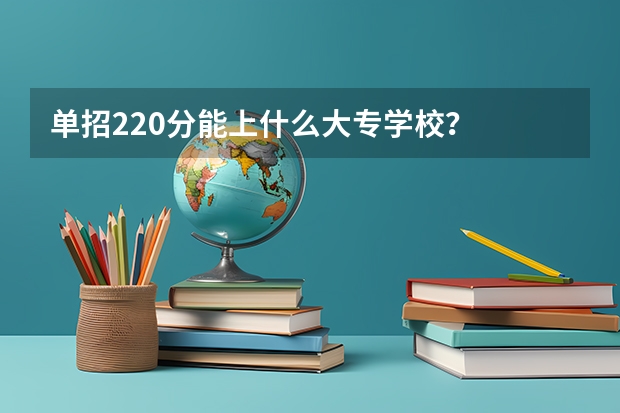 单招220分能上什么大专学校？