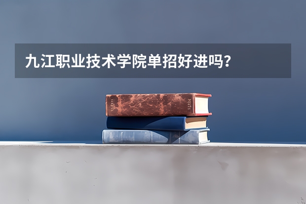 九江职业技术学院单招好进吗？