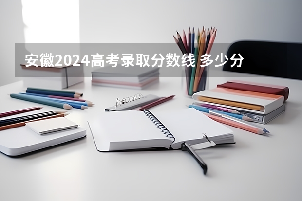 安徽2024高考录取分数线 多少分能上大学