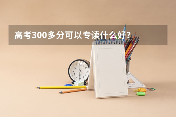 高考300多分可以专读什么好？