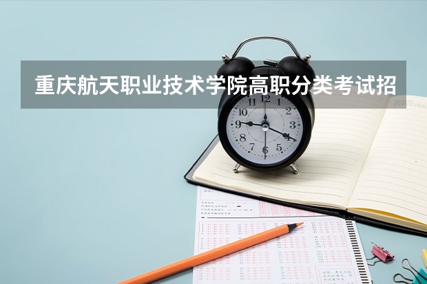 重庆航天职业技术学院高职分类考试招生章程（重庆怎样填二次征集志愿啊）