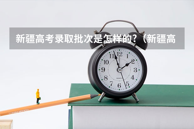 新疆高考录取批次是怎样的?(新疆高职专科批次录取时间)