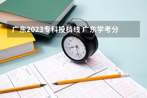 广东2023专科投档线 广东学考分数线