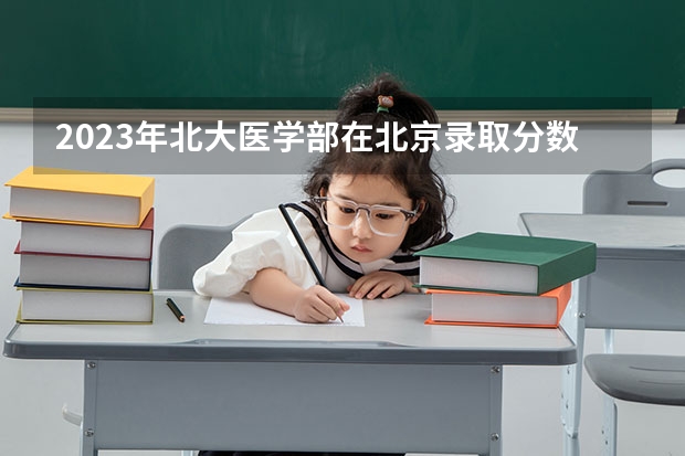 2023年北大医学部在北京录取分数线为多少？