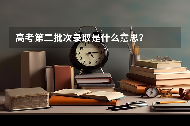 高考第二批次录取是什么意思？