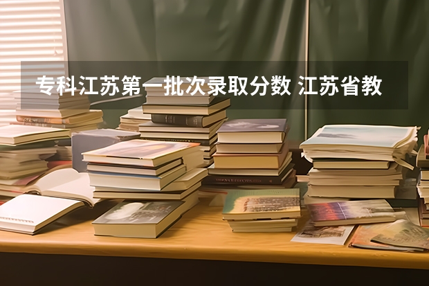 专科江苏第一批次录取分数 江苏省教育考试院专科投档线