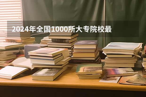 2024年全国1000所大专院校最新排名! 高职高专院校排行榜