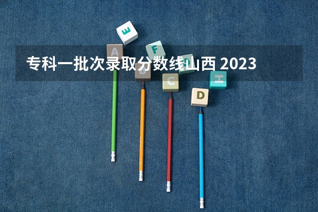 专科一批次录取分数线山西 2023年山西省高考专科文史类投档分数线