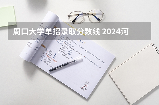 周口大学单招录取分数线 2024河南单招学校及分数线介绍如下