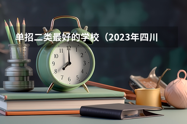 单招二类最好的学校（2023年四川单招公办学校分数线表）