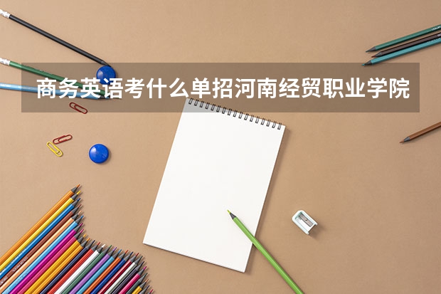 商务英语考什么单招河南经贸职业学院