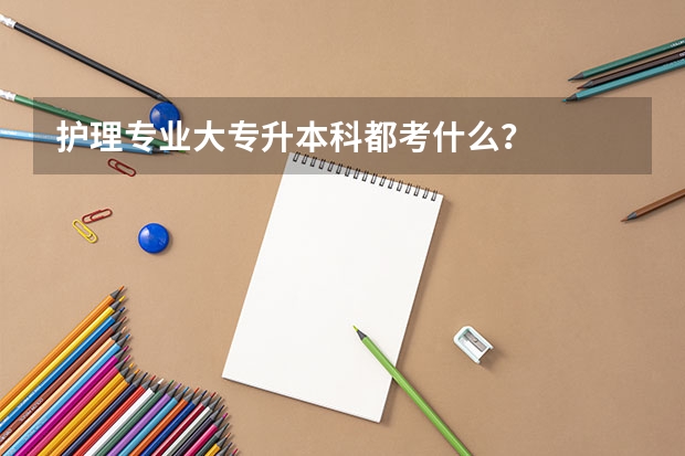 护理专业大专升本科都考什么？