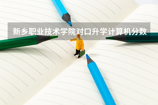 新乡职业技术学院对口升学计算机分数线 新乡高级中学录取分数线