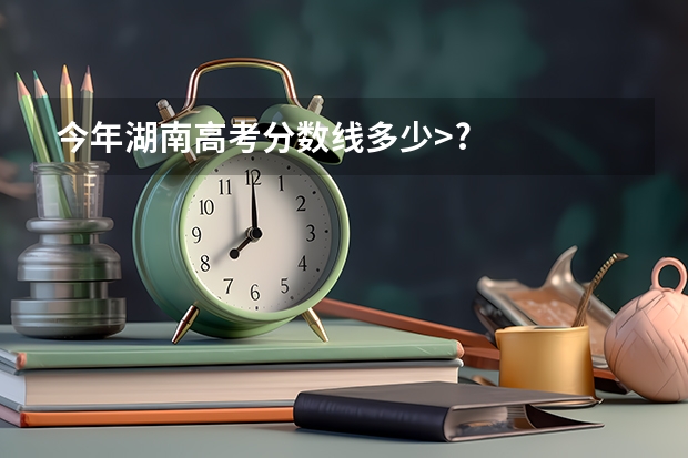 今年湖南高考分数线多少>?