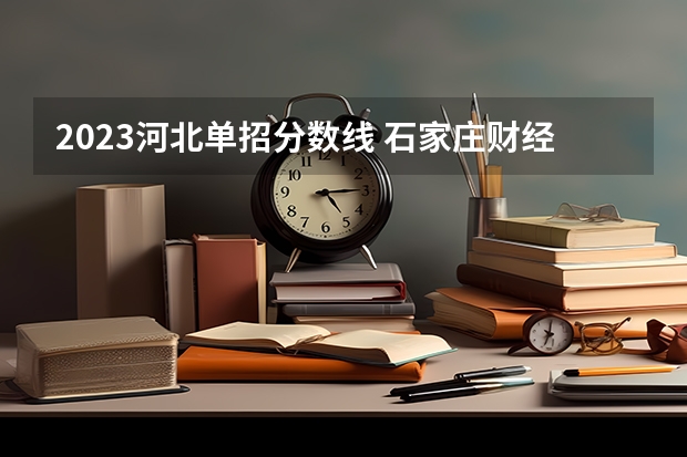 2023河北单招分数线 石家庄财经职业学院单招录取线