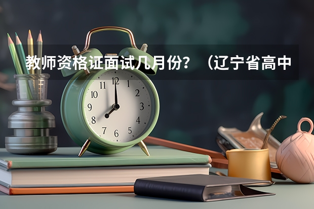 教师资格证面试几月份？（辽宁省高中学业水平考试：3月进行6科选3科）