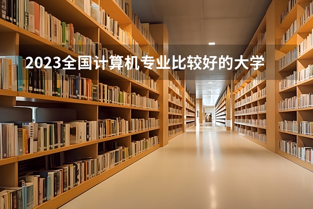 2023全国计算机专业比较好的大学有哪些？