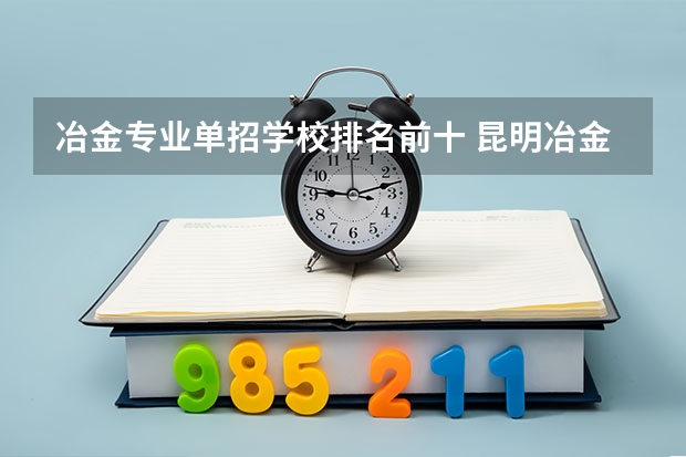 冶金专业单招学校排名前十 昆明冶金高等专科学校单招专业比较好就业