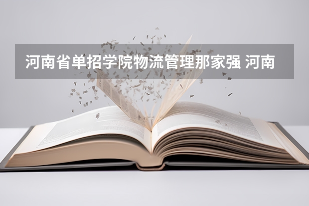 河南省单招学院物流管理那家强 河南物流职业学院单招分数线以及专业