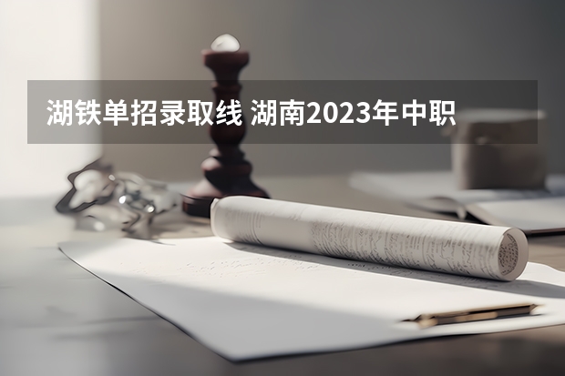 湖铁单招录取线 湖南2023年中职对口升学分数线？