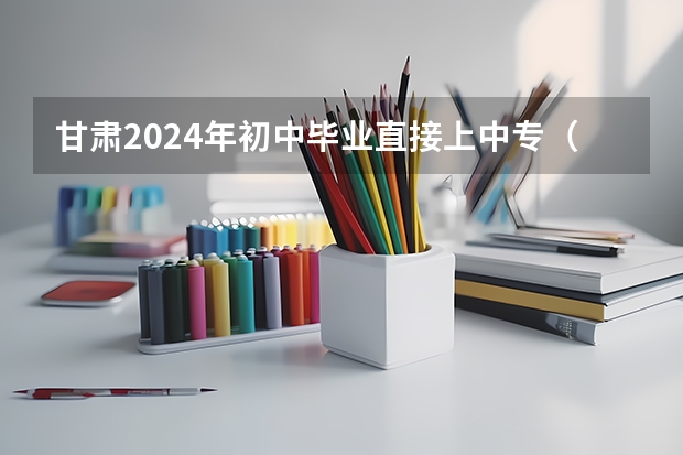 甘肃2024年初中毕业直接上中专（甘肃医学院单招人数）