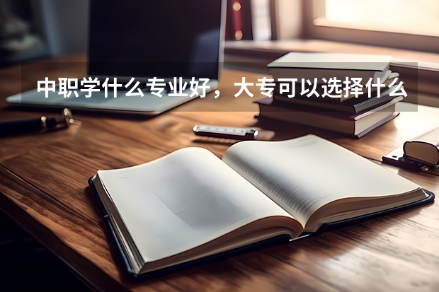 中职学什么专业好，大专可以选择什么专业