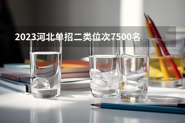 2023河北单招二类位次7500名去哪个学校？