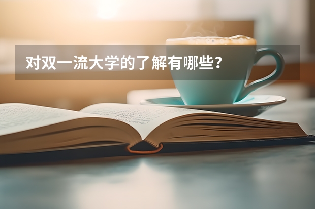 对双一流大学的了解有哪些？