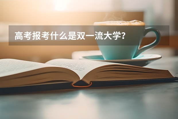 高考报考什么是双一流大学？