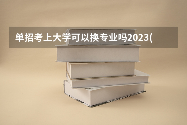 单招考上大学可以换专业吗2023(单招可以转专业么)