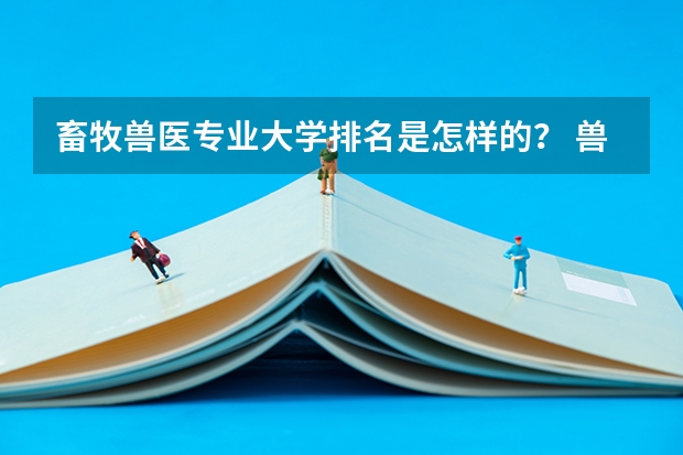 畜牧兽医专业大学排名是怎样的？ 兽医学科评估排名