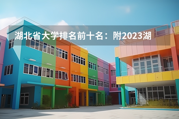 湖北省大学排名前十名：附2023湖北省大学排名一览表最新（湖北高职专科学校排名）