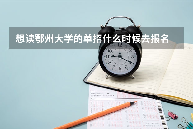 想读鄂州大学的单招什么时候去报名