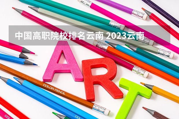 中国高职院校排名云南 2023云南单招学校排名