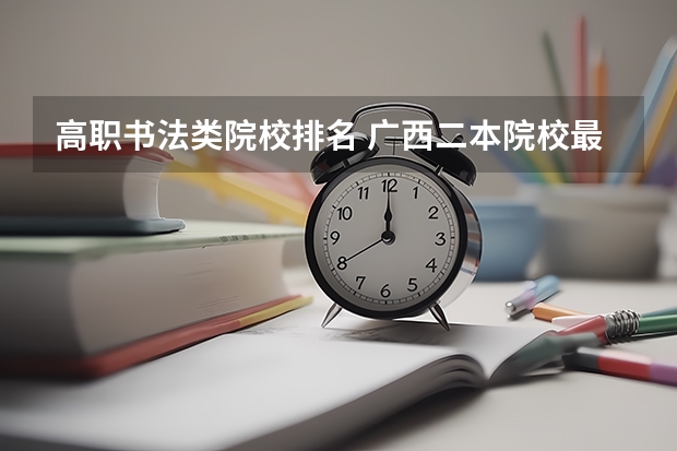 高职书法类院校排名 广西二本院校最低录取分数线2023