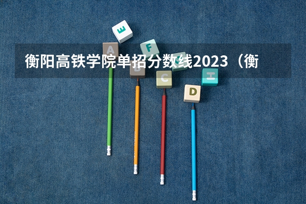 衡阳高铁学院单招分数线2023（衡阳高铁学院单招）