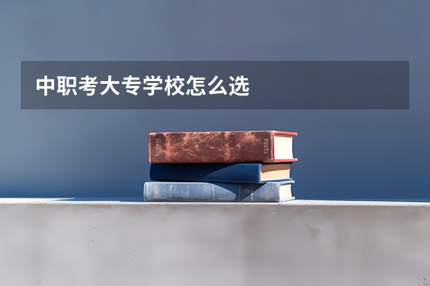 中职考大专学校怎么选