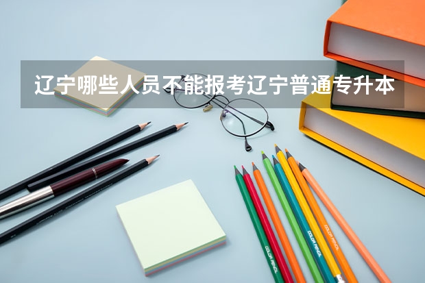 辽宁哪些人员不能报考辽宁普通专升本?