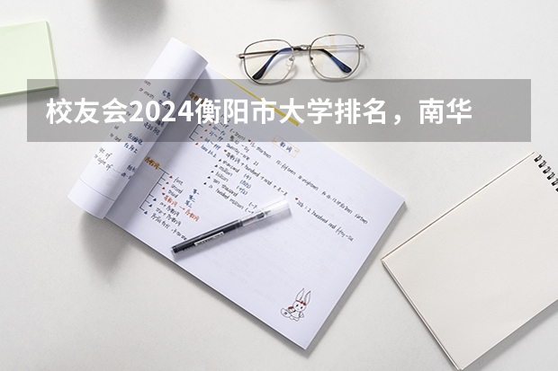 校友会2024衡阳市大学排名，南华大学、湖南交通工程学院高居第一（湖南高职院校单招排名？）