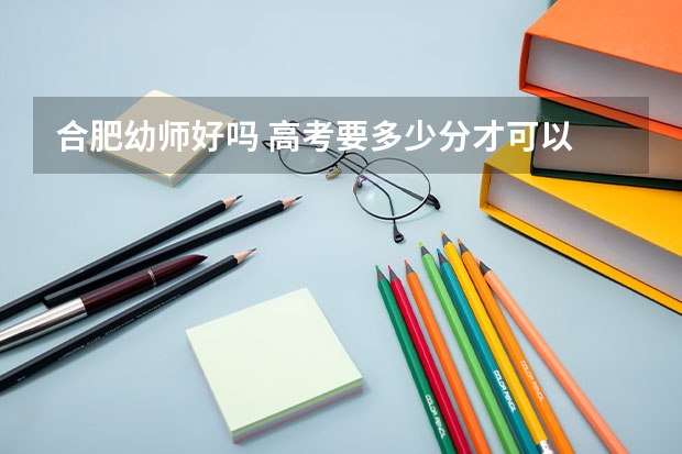 合肥幼师好吗 高考要多少分才可以