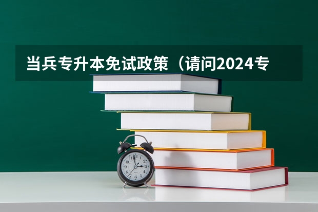 当兵专升本免试政策（请问2024专升本还有政策没？）