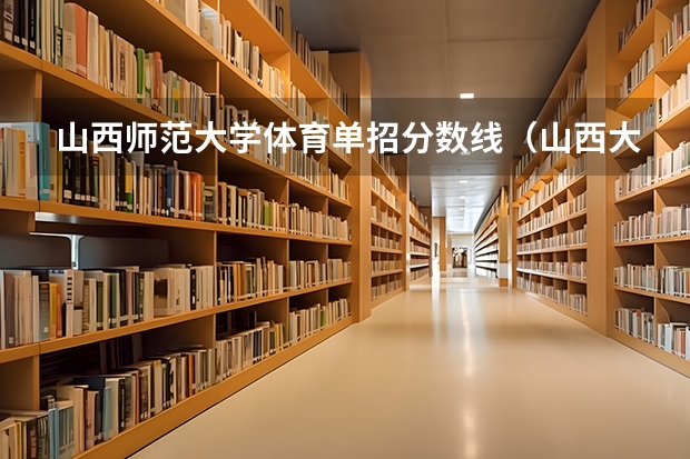 山西师范大学体育单招分数线（山西大学体育单招拟录取分数线）