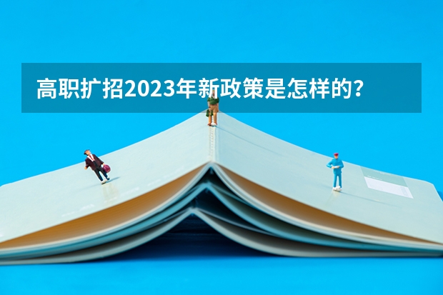 高职扩招2023年新政策是怎样的？（百万高职扩招，你了解这些政策的内容嘛？）